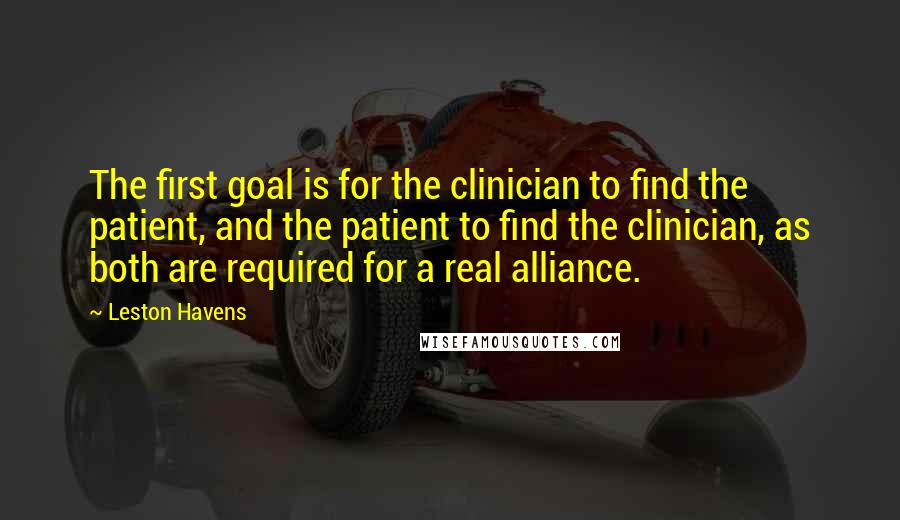 Leston Havens Quotes: The first goal is for the clinician to find the patient, and the patient to find the clinician, as both are required for a real alliance.