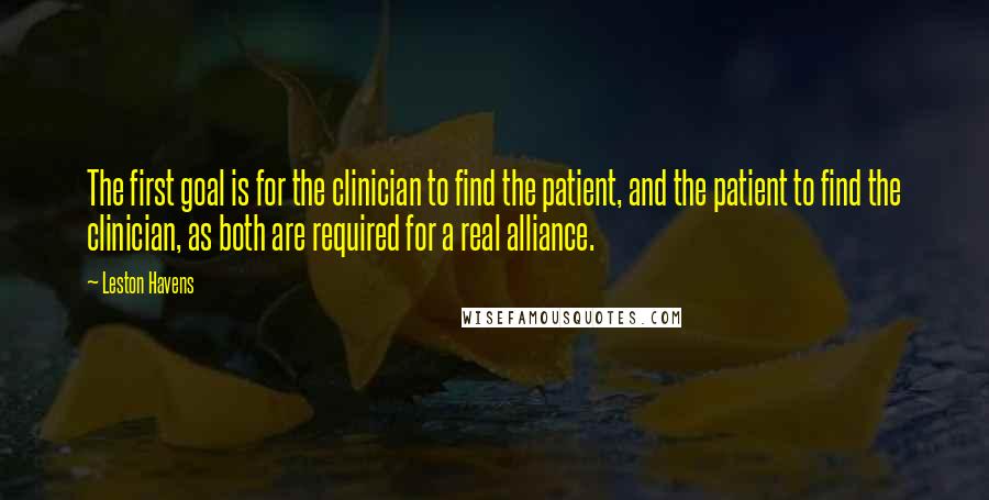 Leston Havens Quotes: The first goal is for the clinician to find the patient, and the patient to find the clinician, as both are required for a real alliance.