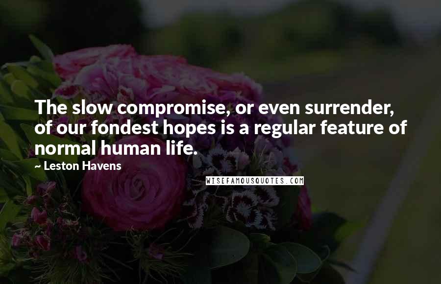 Leston Havens Quotes: The slow compromise, or even surrender, of our fondest hopes is a regular feature of normal human life.