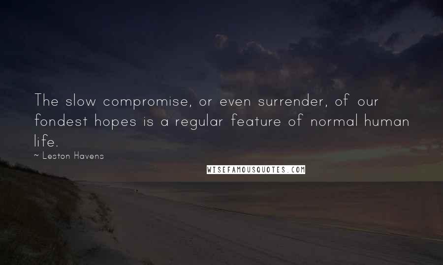 Leston Havens Quotes: The slow compromise, or even surrender, of our fondest hopes is a regular feature of normal human life.