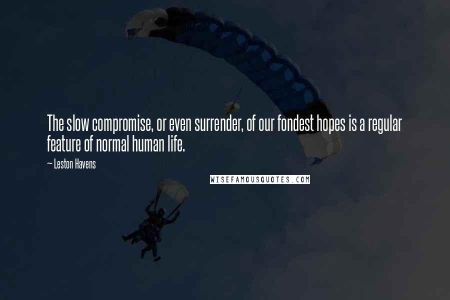 Leston Havens Quotes: The slow compromise, or even surrender, of our fondest hopes is a regular feature of normal human life.