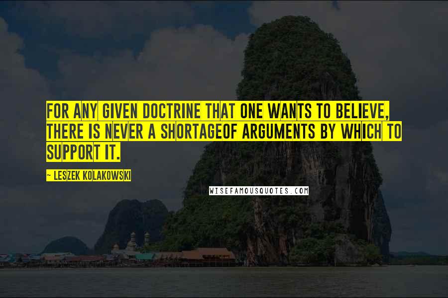 Leszek Kolakowski Quotes: For any given doctrine that one wants to believe, there is never a shortageof arguments by which to support it.