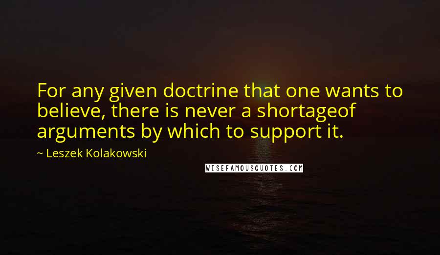 Leszek Kolakowski Quotes: For any given doctrine that one wants to believe, there is never a shortageof arguments by which to support it.