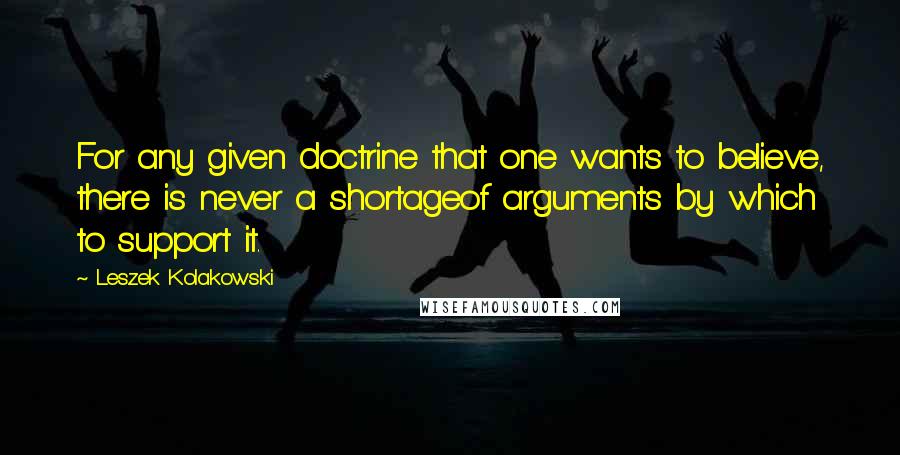 Leszek Kolakowski Quotes: For any given doctrine that one wants to believe, there is never a shortageof arguments by which to support it.