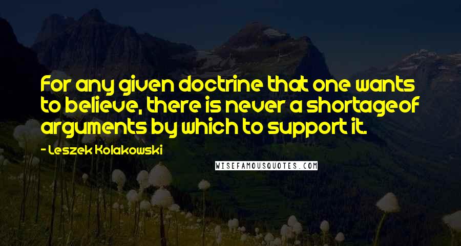 Leszek Kolakowski Quotes: For any given doctrine that one wants to believe, there is never a shortageof arguments by which to support it.