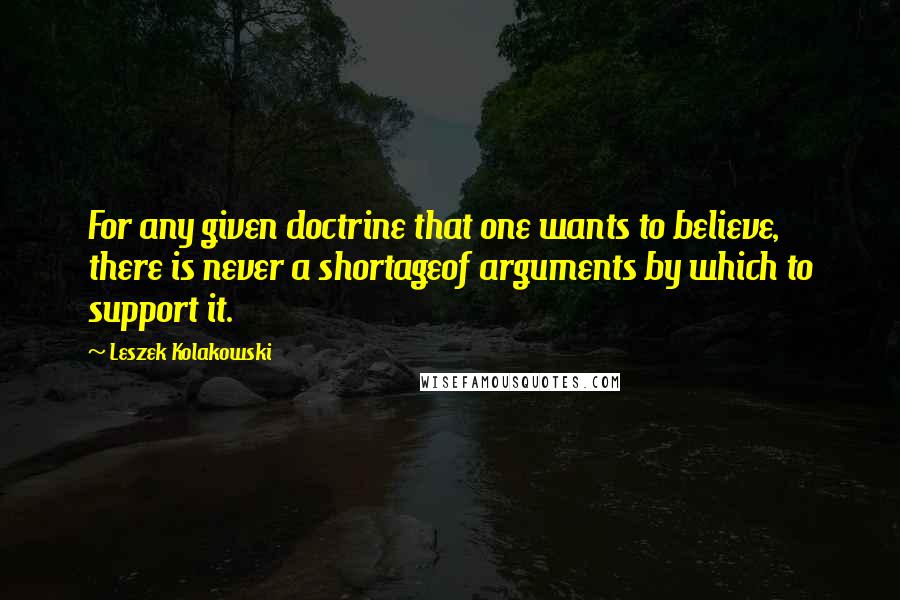 Leszek Kolakowski Quotes: For any given doctrine that one wants to believe, there is never a shortageof arguments by which to support it.