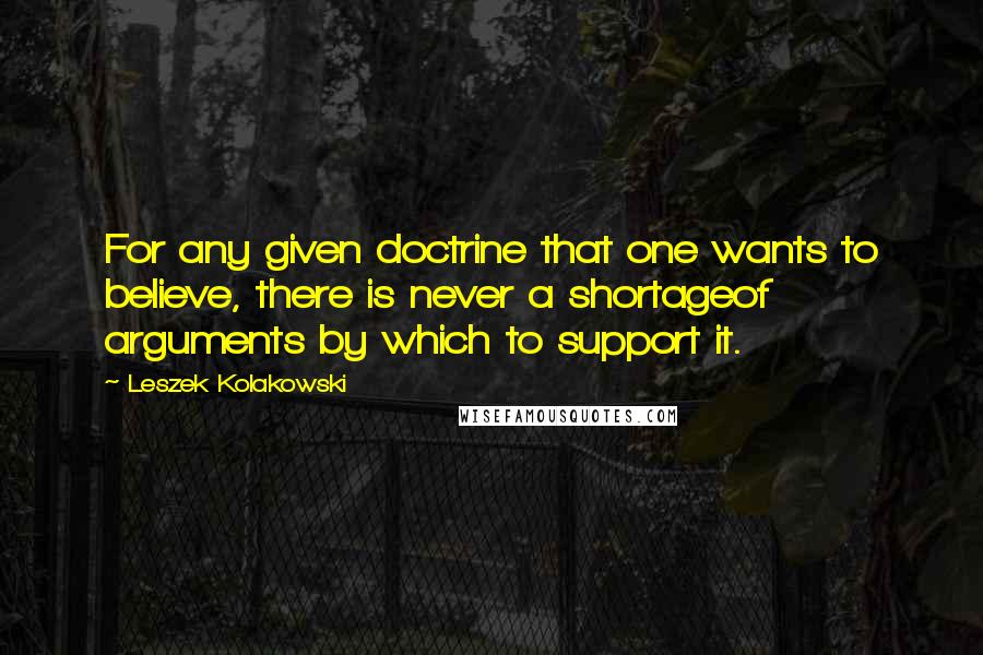 Leszek Kolakowski Quotes: For any given doctrine that one wants to believe, there is never a shortageof arguments by which to support it.