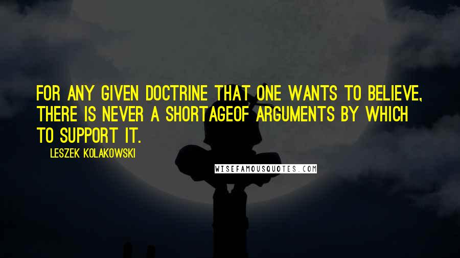 Leszek Kolakowski Quotes: For any given doctrine that one wants to believe, there is never a shortageof arguments by which to support it.