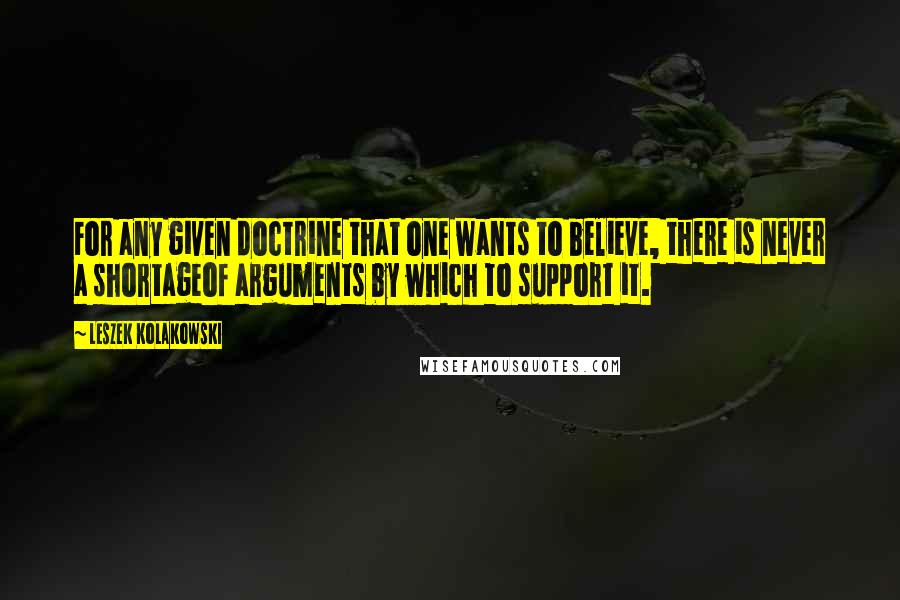 Leszek Kolakowski Quotes: For any given doctrine that one wants to believe, there is never a shortageof arguments by which to support it.