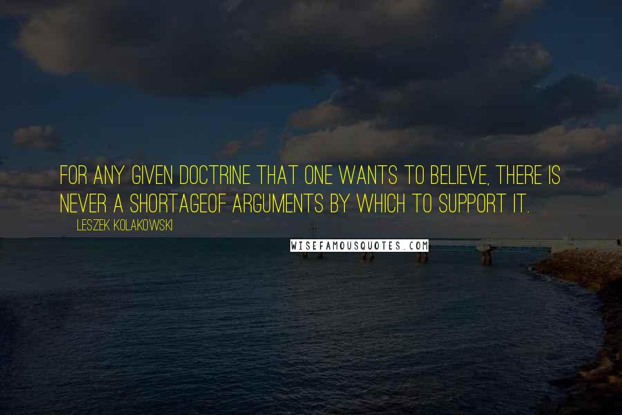 Leszek Kolakowski Quotes: For any given doctrine that one wants to believe, there is never a shortageof arguments by which to support it.