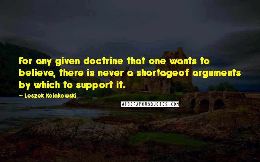Leszek Kolakowski Quotes: For any given doctrine that one wants to believe, there is never a shortageof arguments by which to support it.