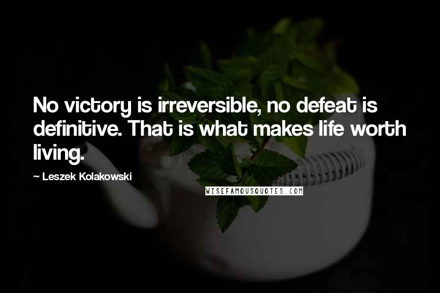 Leszek Kolakowski Quotes: No victory is irreversible, no defeat is definitive. That is what makes life worth living.