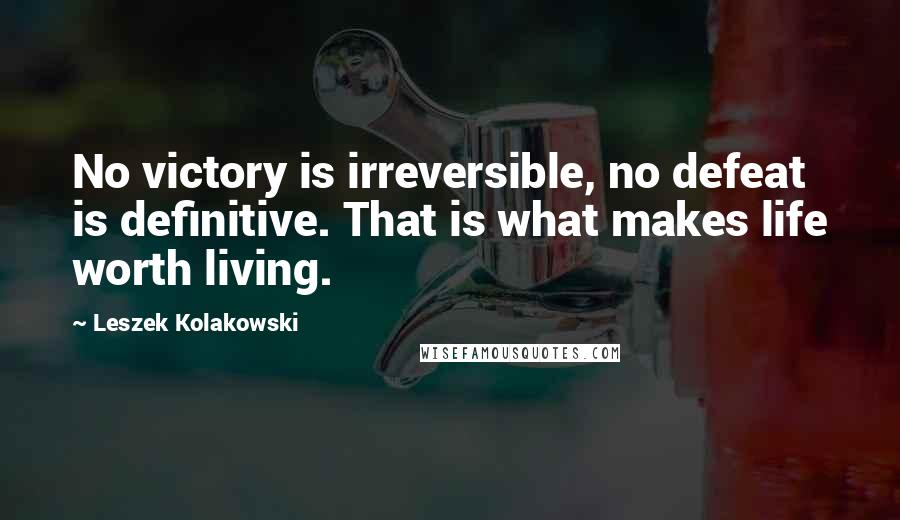 Leszek Kolakowski Quotes: No victory is irreversible, no defeat is definitive. That is what makes life worth living.