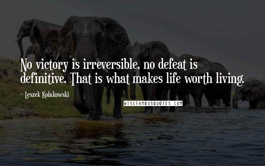 Leszek Kolakowski Quotes: No victory is irreversible, no defeat is definitive. That is what makes life worth living.