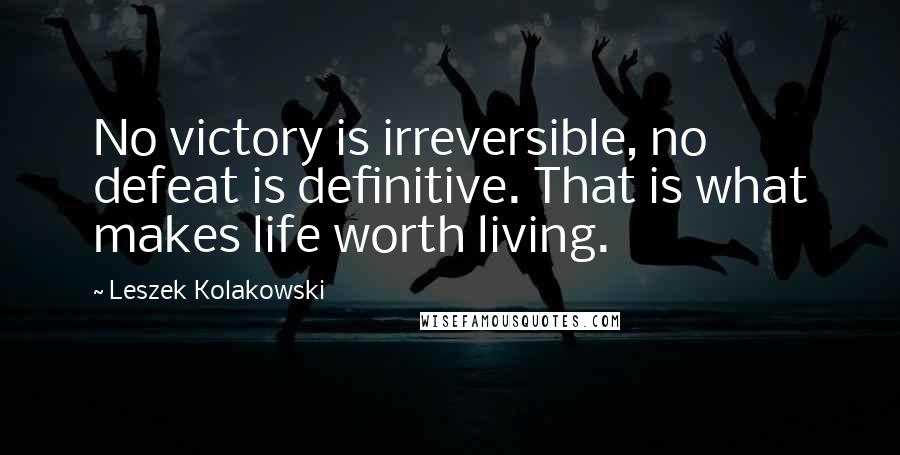 Leszek Kolakowski Quotes: No victory is irreversible, no defeat is definitive. That is what makes life worth living.