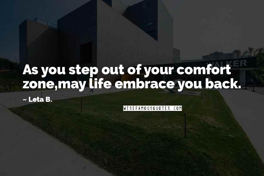 Leta B. Quotes: As you step out of your comfort zone,may life embrace you back.