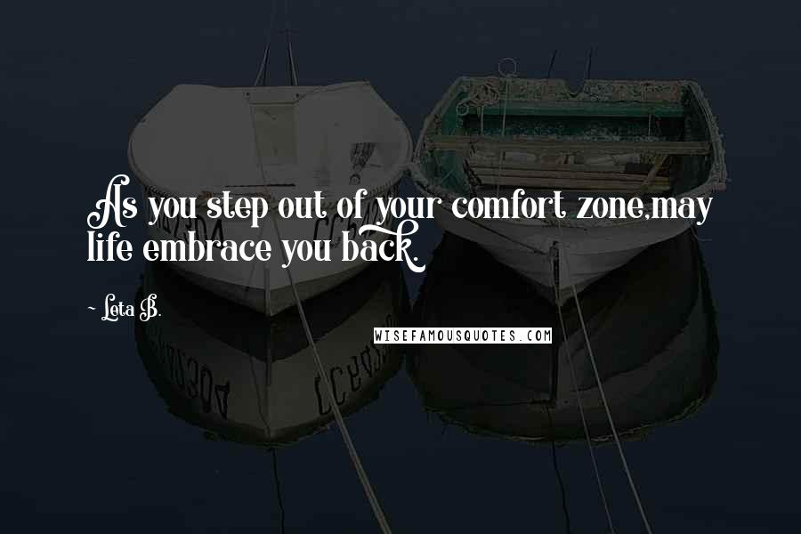 Leta B. Quotes: As you step out of your comfort zone,may life embrace you back.