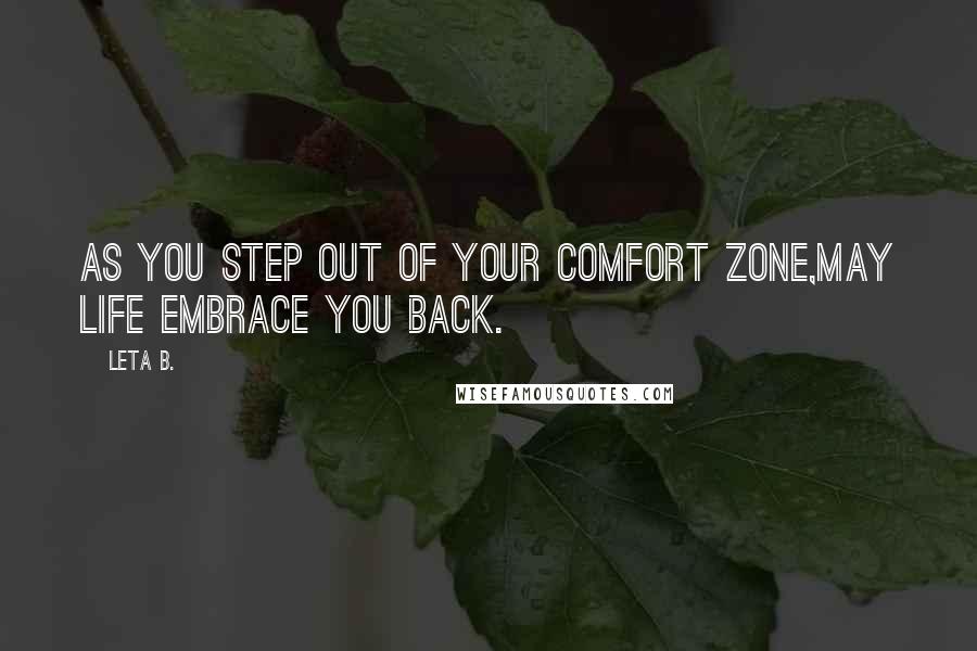 Leta B. Quotes: As you step out of your comfort zone,may life embrace you back.