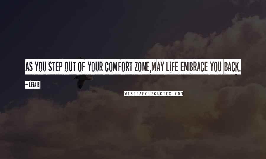 Leta B. Quotes: As you step out of your comfort zone,may life embrace you back.