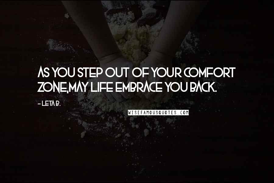 Leta B. Quotes: As you step out of your comfort zone,may life embrace you back.