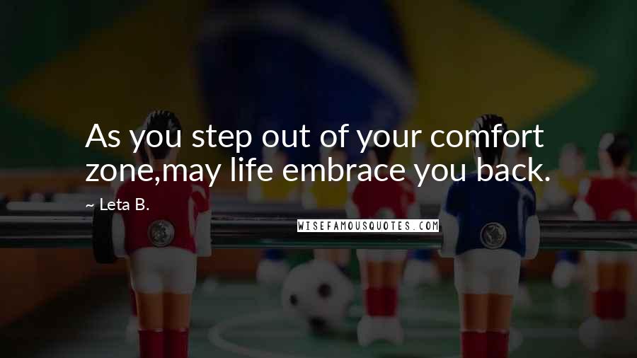 Leta B. Quotes: As you step out of your comfort zone,may life embrace you back.
