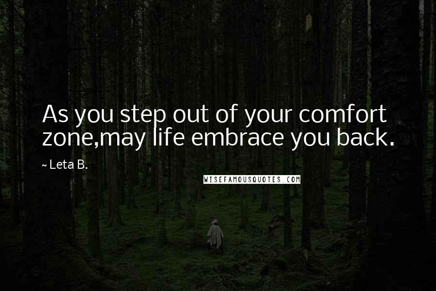 Leta B. Quotes: As you step out of your comfort zone,may life embrace you back.