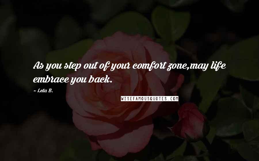 Leta B. Quotes: As you step out of your comfort zone,may life embrace you back.