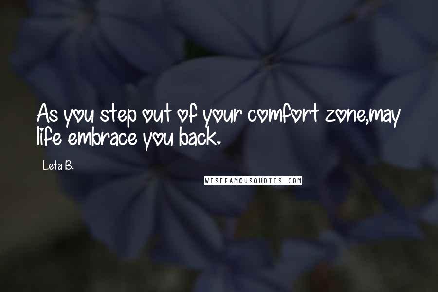 Leta B. Quotes: As you step out of your comfort zone,may life embrace you back.