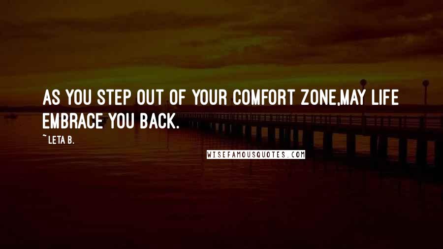 Leta B. Quotes: As you step out of your comfort zone,may life embrace you back.