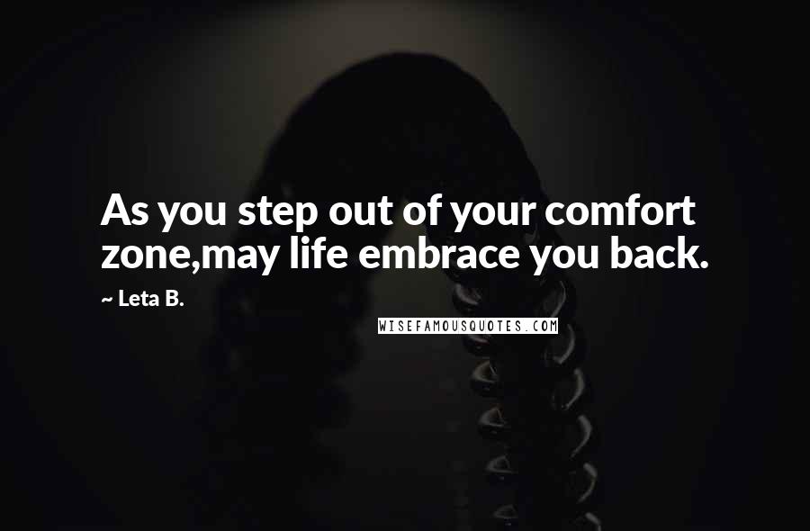 Leta B. Quotes: As you step out of your comfort zone,may life embrace you back.