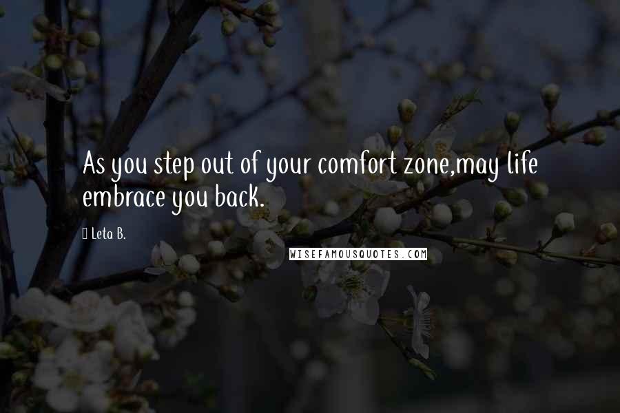 Leta B. Quotes: As you step out of your comfort zone,may life embrace you back.