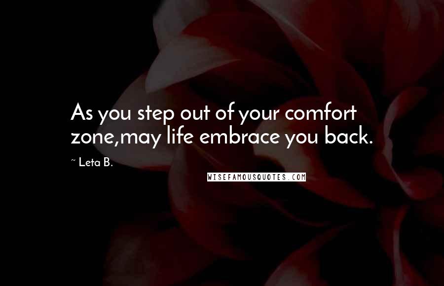 Leta B. Quotes: As you step out of your comfort zone,may life embrace you back.