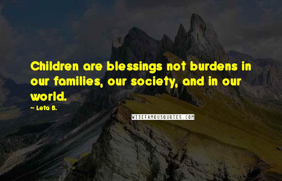Leta B. Quotes: Children are blessings not burdens in our families, our society, and in our world.