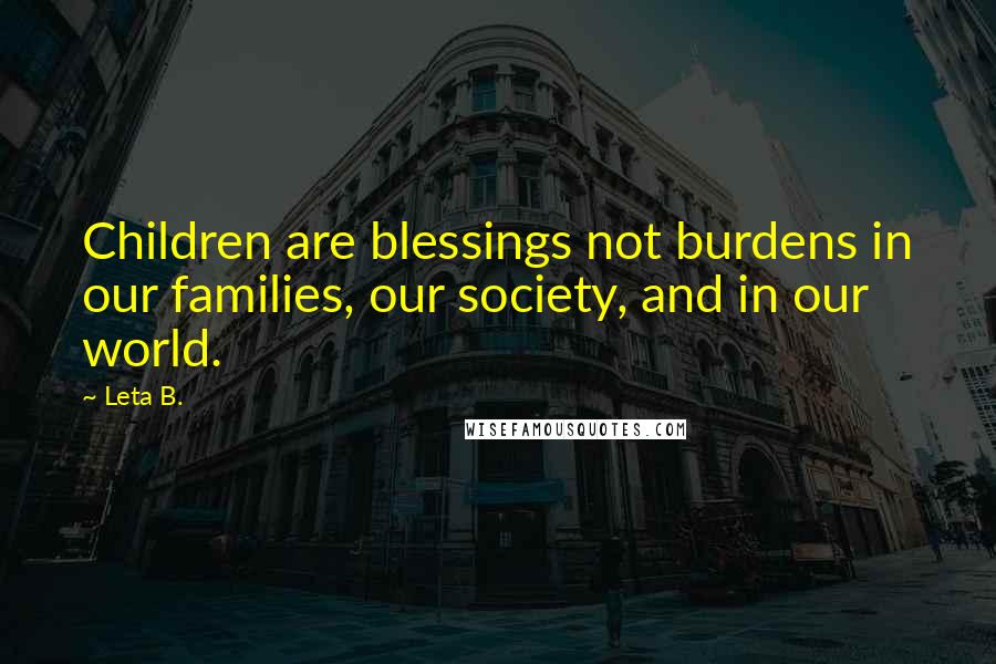 Leta B. Quotes: Children are blessings not burdens in our families, our society, and in our world.