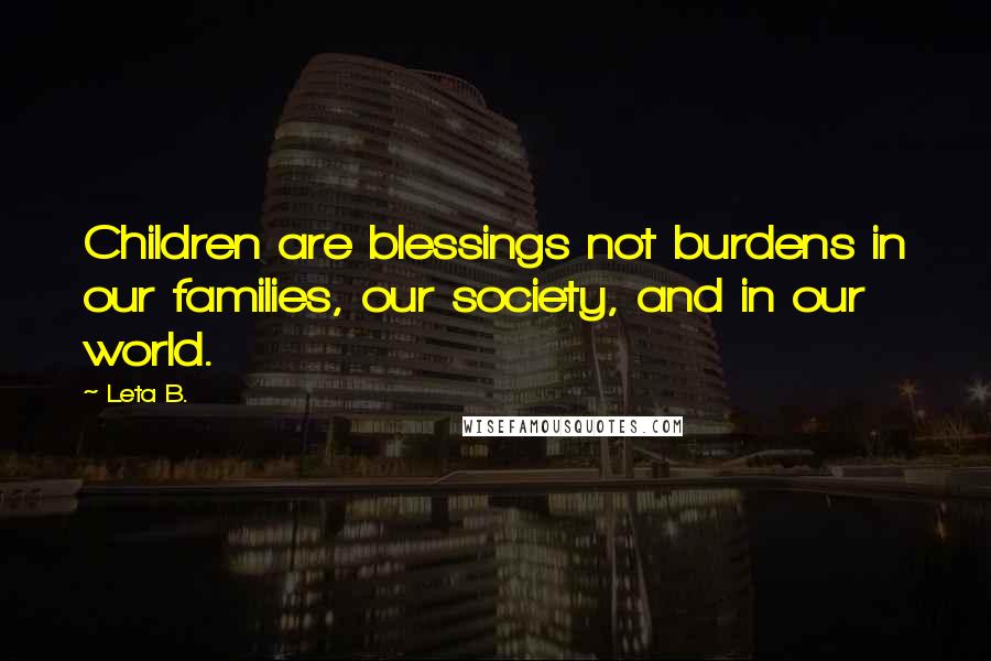 Leta B. Quotes: Children are blessings not burdens in our families, our society, and in our world.