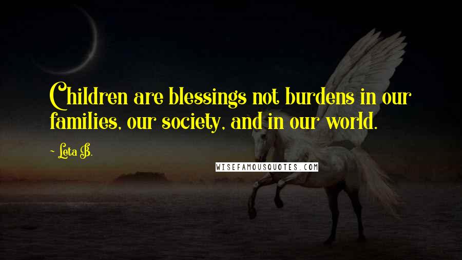 Leta B. Quotes: Children are blessings not burdens in our families, our society, and in our world.