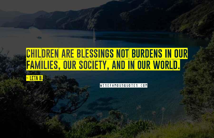 Leta B. Quotes: Children are blessings not burdens in our families, our society, and in our world.