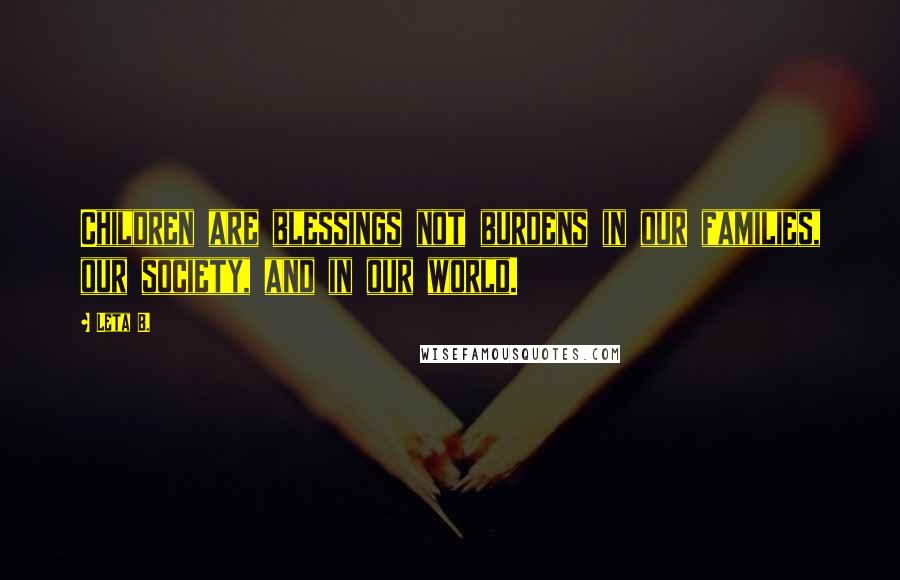 Leta B. Quotes: Children are blessings not burdens in our families, our society, and in our world.