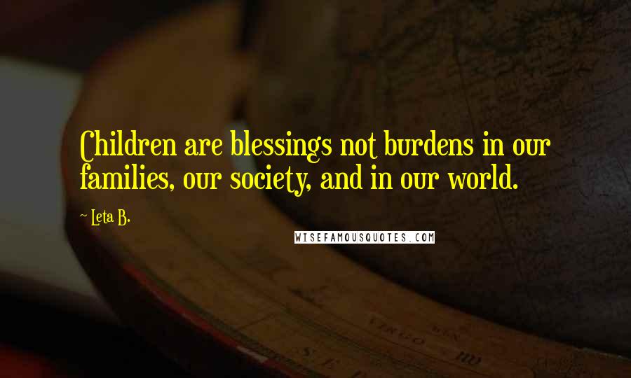 Leta B. Quotes: Children are blessings not burdens in our families, our society, and in our world.