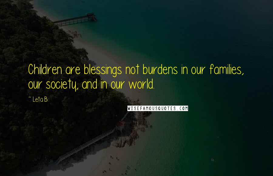 Leta B. Quotes: Children are blessings not burdens in our families, our society, and in our world.