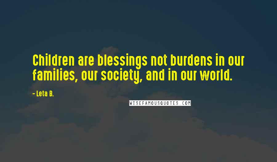 Leta B. Quotes: Children are blessings not burdens in our families, our society, and in our world.