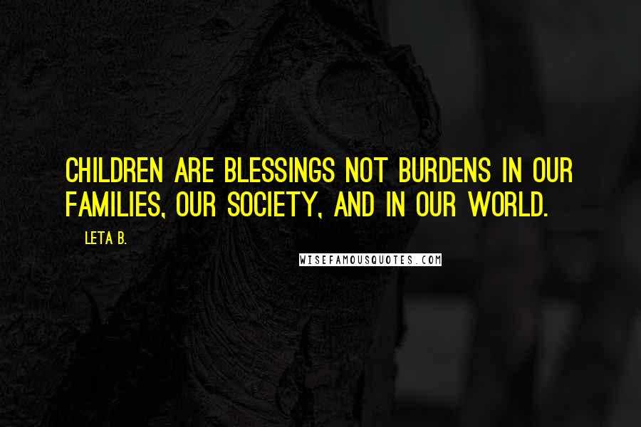 Leta B. Quotes: Children are blessings not burdens in our families, our society, and in our world.