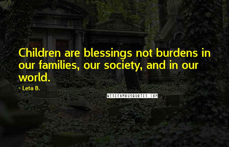 Leta B. Quotes: Children are blessings not burdens in our families, our society, and in our world.