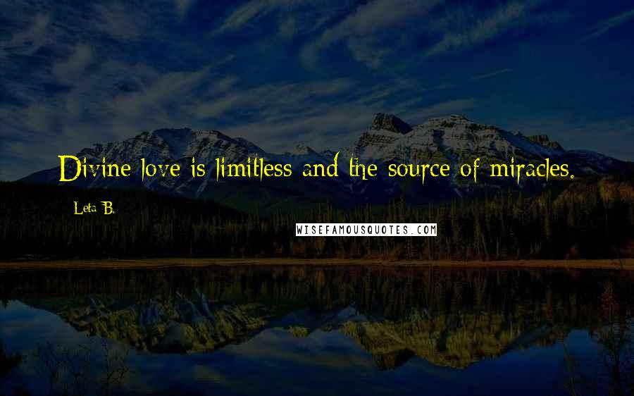 Leta B. Quotes: Divine love is limitless and the source of miracles.