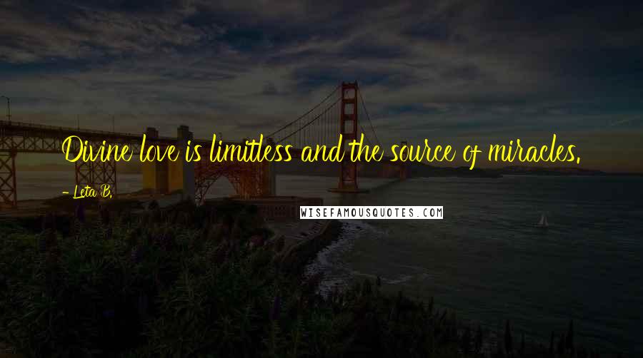 Leta B. Quotes: Divine love is limitless and the source of miracles.