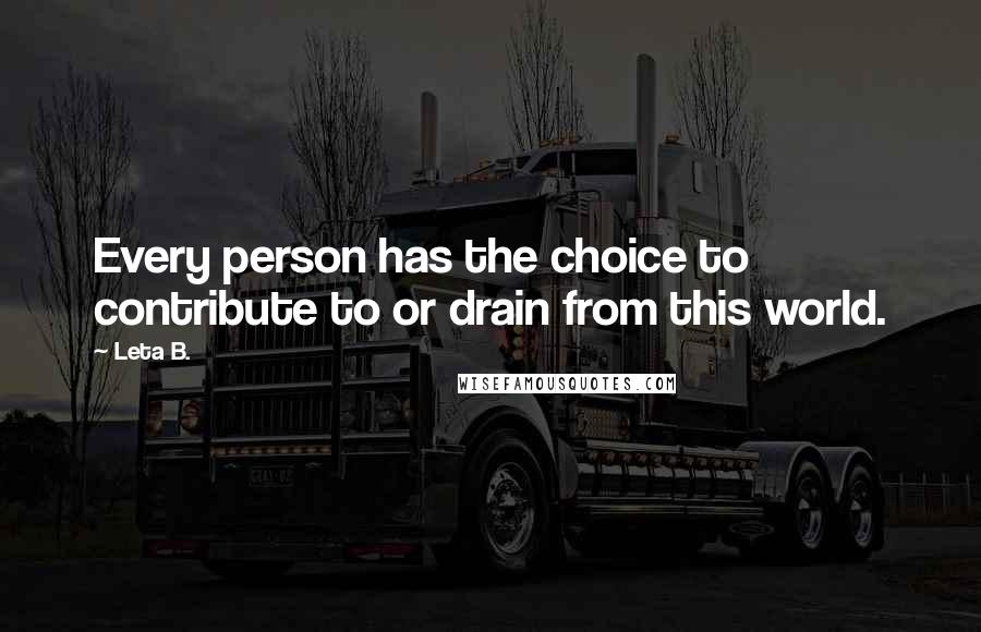 Leta B. Quotes: Every person has the choice to contribute to or drain from this world.