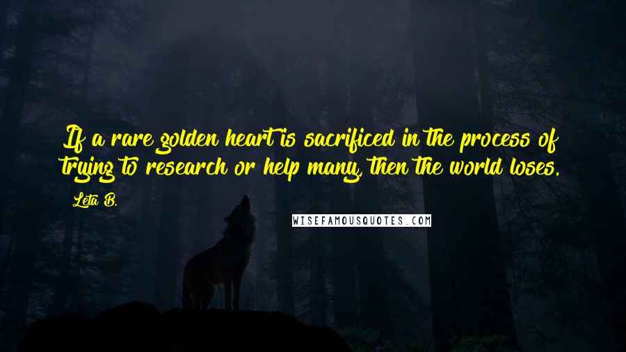 Leta B. Quotes: If a rare golden heart is sacrificed in the process of trying to research or help many, then the world loses.