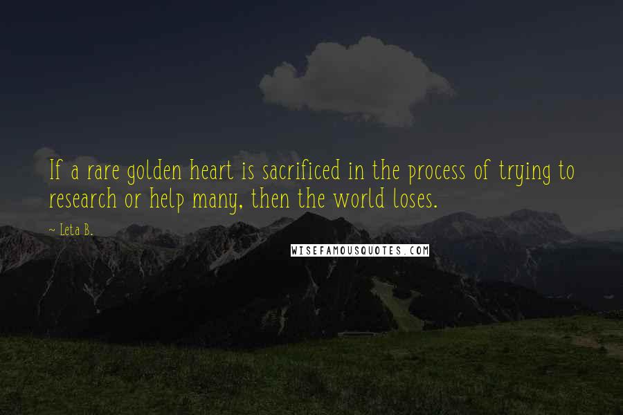 Leta B. Quotes: If a rare golden heart is sacrificed in the process of trying to research or help many, then the world loses.