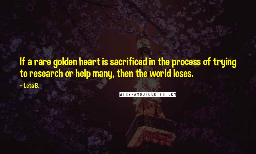 Leta B. Quotes: If a rare golden heart is sacrificed in the process of trying to research or help many, then the world loses.