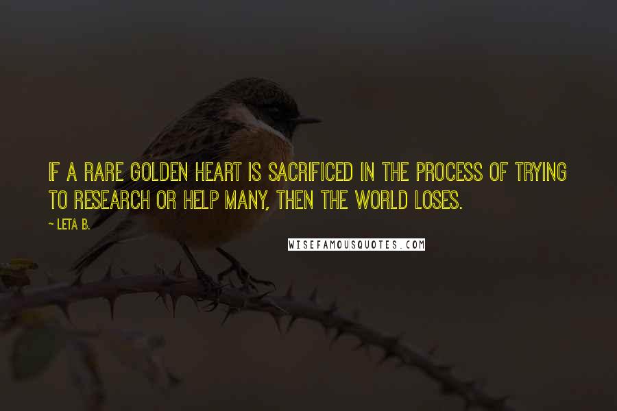 Leta B. Quotes: If a rare golden heart is sacrificed in the process of trying to research or help many, then the world loses.